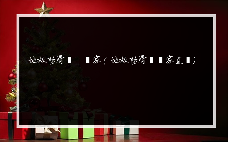 地板防滑劑 廠家(地板防滑劑廠家直銷)